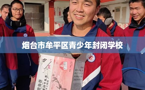 烟台市牟平区青少年封闭学校 烟台市牟平区青少年封闭学校