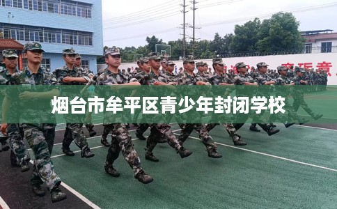 烟台市牟平区青少年封闭学校 烟台市牟平区青少年封闭学校