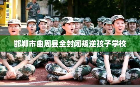 邯郸市曲周县全封闭叛逆孩子学校 邯郸市曲周县全封闭叛逆孩子学校