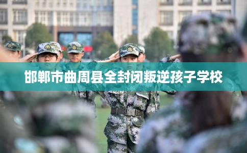 邯郸市曲周县全封闭叛逆孩子学校