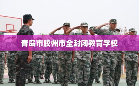 青岛市胶州市全封闭教育学校