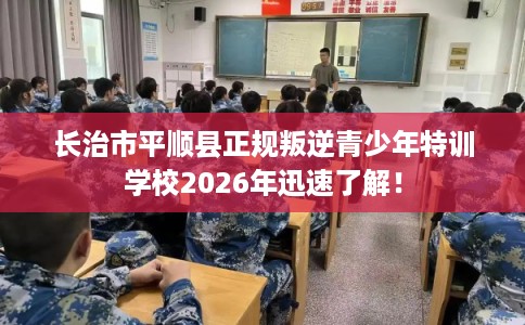 长治市平顺县正规叛逆青少年特训学校2026年迅速了解！