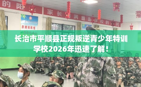 长治市平顺县正规叛逆青少年特训学校2026年迅速了解！