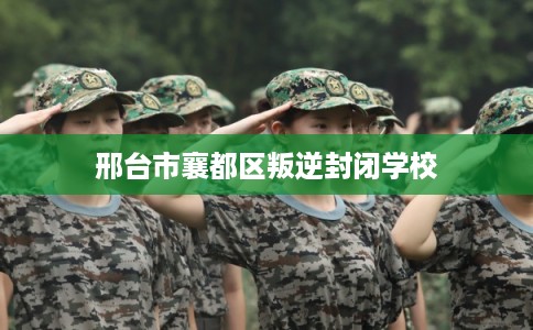 邢台市襄都区叛逆封闭学校