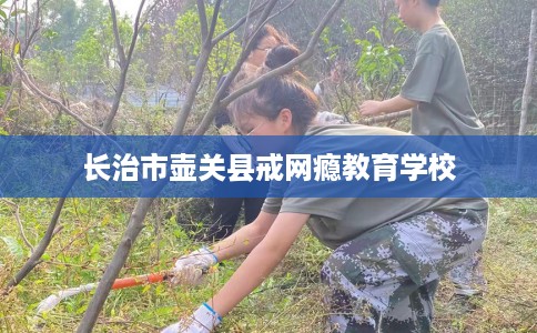 长治市壶关县戒网瘾教育学校 长治市壶关县戒网瘾教育学校