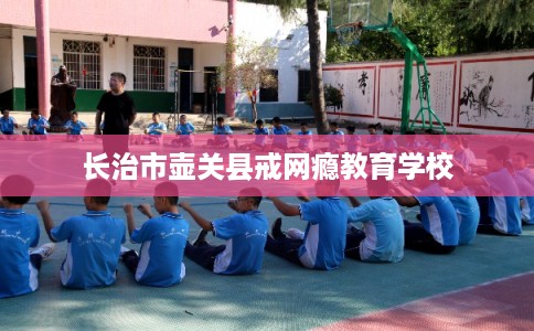 长治市壶关县戒网瘾教育学校 长治市壶关县戒网瘾教育学校