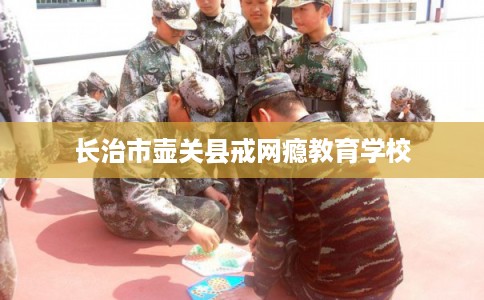 长治市壶关县戒网瘾教育学校