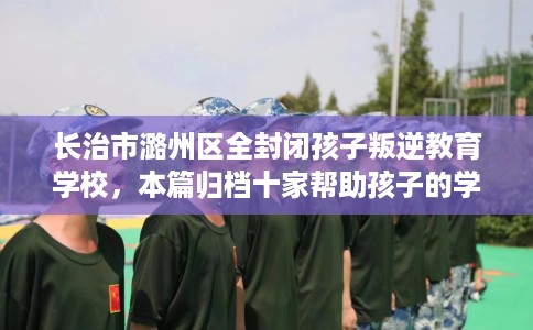 长治市潞州区全封闭孩子叛逆教育学校,本篇归档十家帮助孩子的学校! 长治市潞州区全封闭孩子叛逆教育学校,本篇归档十家帮助孩子的学校!