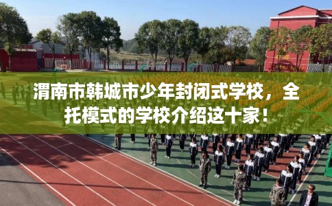 渭南市韩城市少年封闭式学校,全托模式的学校介绍这十家! 渭南市韩城市少年封闭式学校,全托模式的学校介绍这十家!