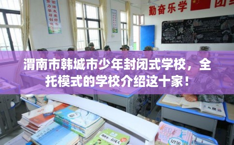 渭南市韩城市少年封闭式学校,全托模式的学校介绍这十家! 渭南市韩城市少年封闭式学校,全托模式的学校介绍这十家!
