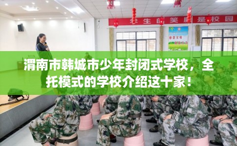 渭南市韩城市少年封闭式学校,全托模式的学校介绍这十家! 渭南市韩城市少年封闭式学校,全托模式的学校介绍这十家!