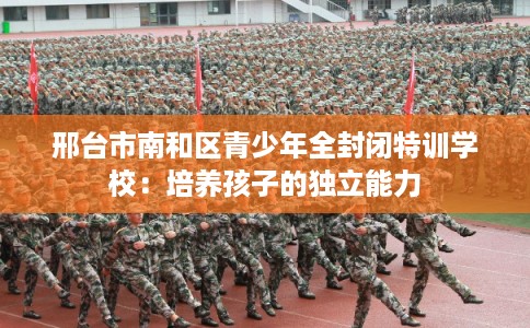 邢台市南和区青少年全封闭特训学校：培养孩子的独立能力