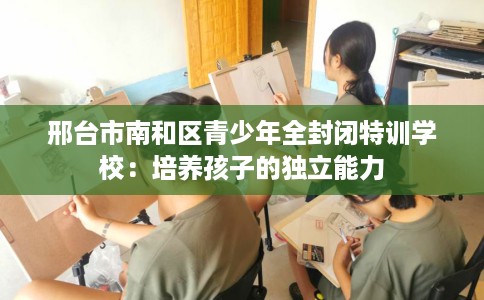 邢台市南和区青少年全封闭特训学校：培养孩子的独立能力
