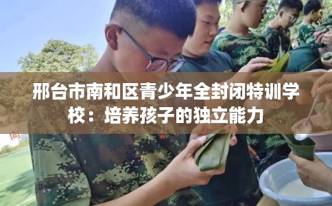 邢台市南和区青少年全封闭特训学校：培养孩子的独立能力