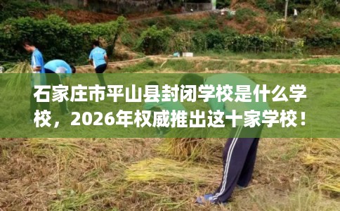 石家庄市平山县封闭学校是什么学校,2026年权威推出这十家学校! 石家庄市平山县封闭学校是什么学校,2026年权威推出这十家学校!