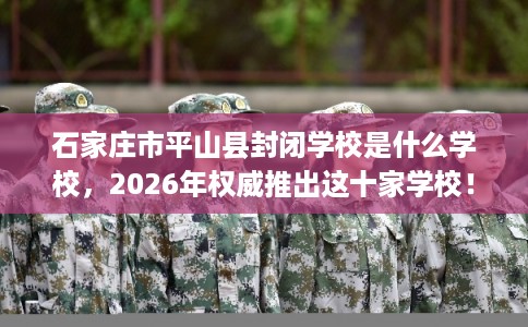 石家庄市平山县封闭学校是什么学校,2026年权威推出这十家学校! 石家庄市平山县封闭学校是什么学校,2026年权威推出这十家学校!