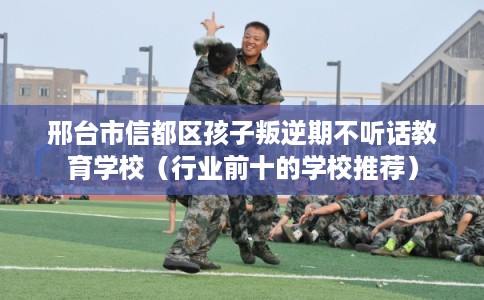邢台市信都区孩子叛逆期不听话教育学校（行业前十的学校推荐）