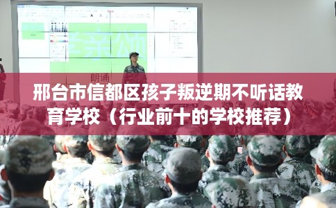 邢台市信都区孩子叛逆期不听话教育学校（行业前十的学校推荐）