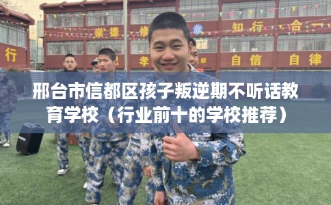 邢台市信都区孩子叛逆期不听话教育学校（行业前十的学校推荐）