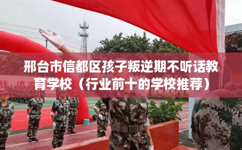 邢台市信都区孩子叛逆期不听话教育学校（行业前十的学校推荐）