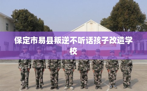 保定市易县叛逆不听话孩子改造学校 保定市易县叛逆不听话孩子改造学校