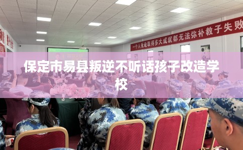 保定市易县叛逆不听话孩子改造学校 保定市易县叛逆不听话孩子改造学校
