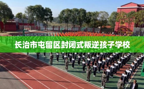 长治市屯留区封闭式叛逆孩子学校