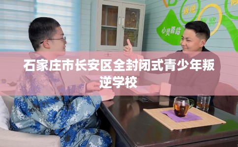 石家庄市长安区全封闭式青少年叛逆学校 石家庄市长安区全封闭式青少年叛逆学校