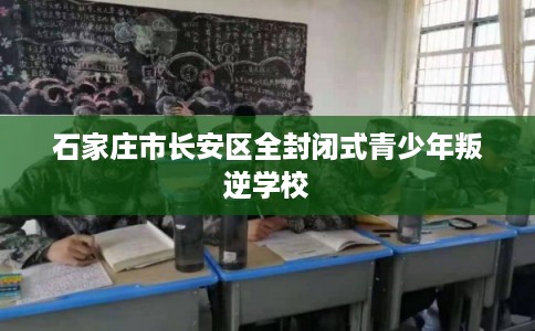 石家庄市长安区全封闭式青少年叛逆学校 石家庄市长安区全封闭式青少年叛逆学校