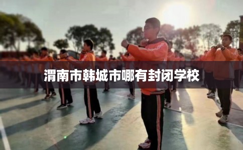 渭南市韩城市哪有封闭学校