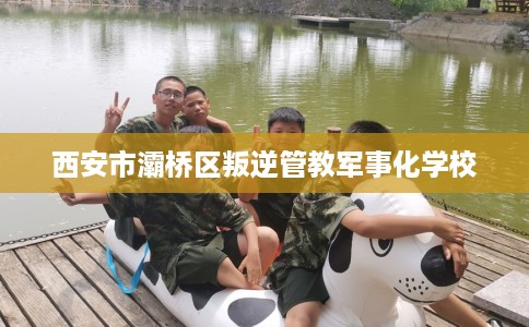 西安市灞桥区叛逆管教军事化学校 西安市灞桥区叛逆管教军事化学校