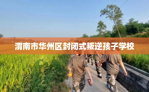渭南市华州区封闭式叛逆孩子学校