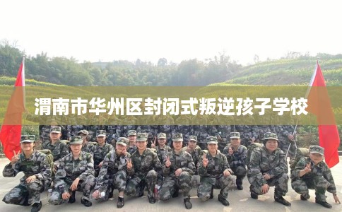 渭南市华州区封闭式叛逆孩子学校