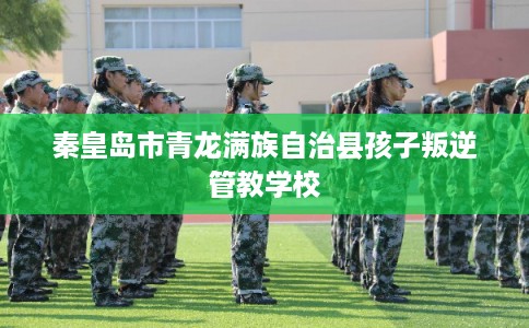 秦皇岛市青龙满族自治县孩子叛逆管教学校 秦皇岛市青龙满族自治县孩子叛逆管教学校