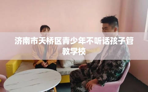 济南市天桥区青少年不听话孩子管教学校 济南市天桥区青少年不听话孩子管教学校
