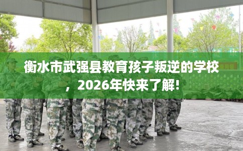 衡水市武强县教育孩子叛逆的学校，2026年快来了解!