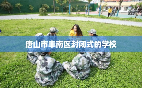 唐山市丰南区封闭式的学校 唐山市丰南区封闭式的学校