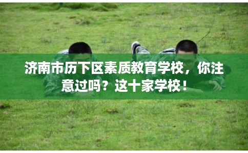 济南市历下区素质教育学校，你注意过吗？这十家学校！