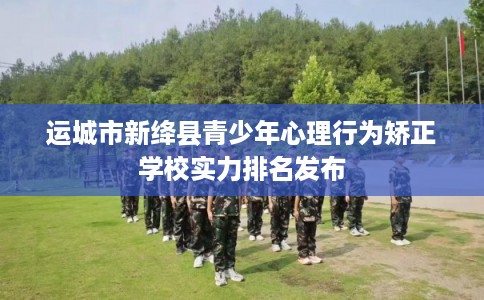 运城市新绛县青少年心理行为矫正学校实力排名发布 运城市新绛县青少年心理行为矫正学校实力排名发布