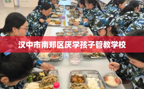 汉中市南郑区厌学孩子管教学校