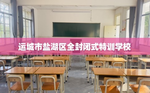 运城市盐湖区全封闭式特训学校