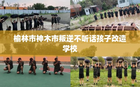 榆林市神木市叛逆不听话孩子改造学校