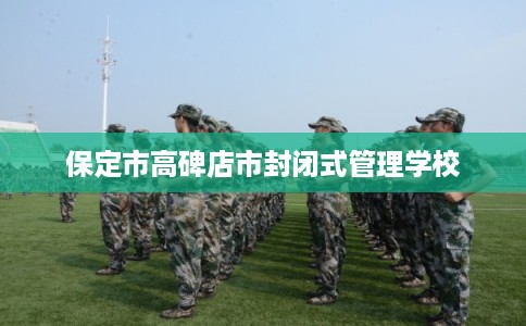 保定市高碑店市封闭式管理学校 保定市高碑店市封闭式管理学校