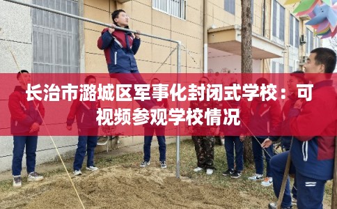 长治市潞城区军事化封闭式学校：可视频参观学校情况