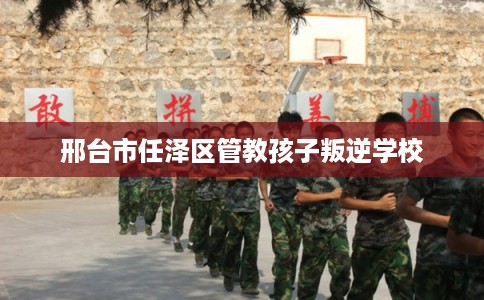 邢台市任泽区管教孩子叛逆学校