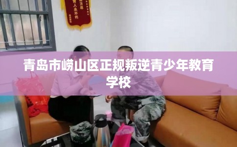 青岛市崂山区正规叛逆青少年教育学校