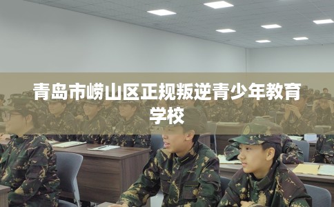 青岛市崂山区正规叛逆青少年教育学校
