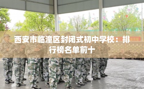西安市临潼区封闭式初中学校:排行榜名单前十 西安市临潼区封闭式初中学校:排行榜名单前十