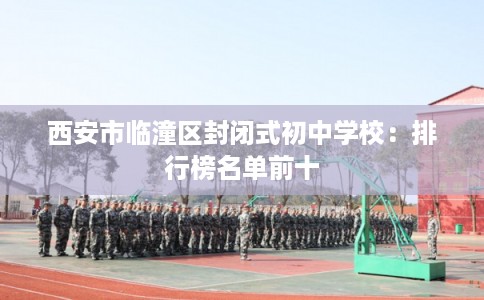 西安市临潼区封闭式初中学校:排行榜名单前十 西安市临潼区封闭式初中学校:排行榜名单前十