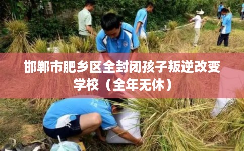 邯郸市肥乡区全封闭孩子叛逆改变学校（全年无休）